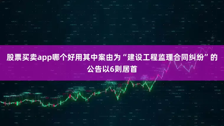 股票买卖app哪个好用其中案由为“建设工程监理合同纠纷”的公告以6则居首