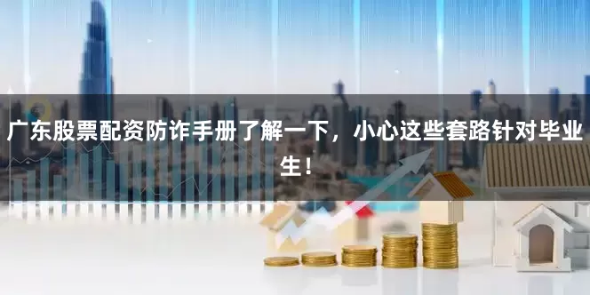 广东股票配资防诈手册了解一下，小心这些套路针对毕业生！
