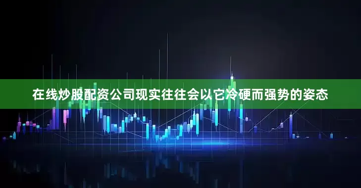 在线炒股配资公司现实往往会以它冷硬而强势的姿态