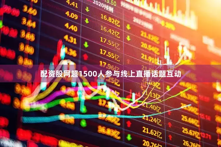 配资股网超1500人参与线上直播话题互动