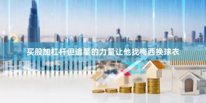 买股加杠杆但追星的力量让他找梅西换球衣