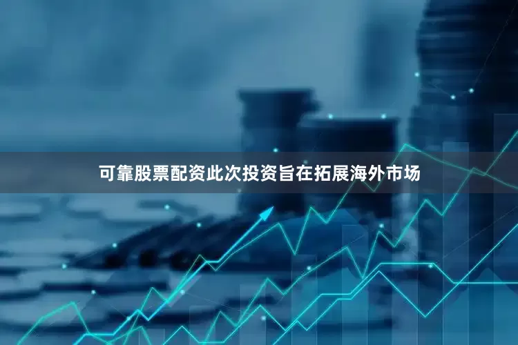 可靠股票配资此次投资旨在拓展海外市场