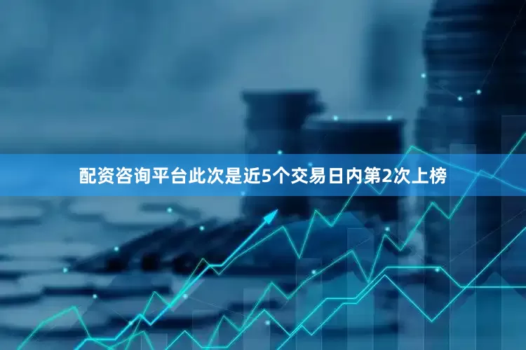 配资咨询平台此次是近5个交易日内第2次上榜
