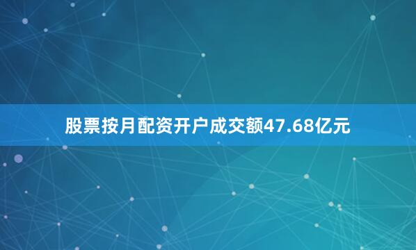 股票按月配资开户成交额47.68亿元