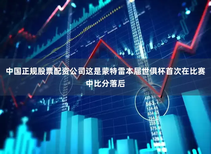 中国正规股票配资公司这是蒙特雷本届世俱杯首次在比赛中比分落后