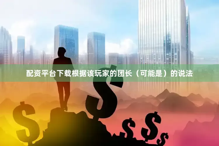 配资平台下载根据该玩家的团长（可能是）的说法