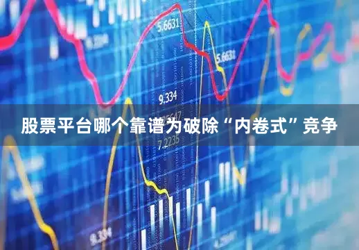 股票平台哪个靠谱为破除“内卷式”竞争