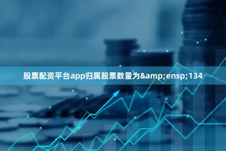 股票配资平台app归属股票数量为&ensp;134