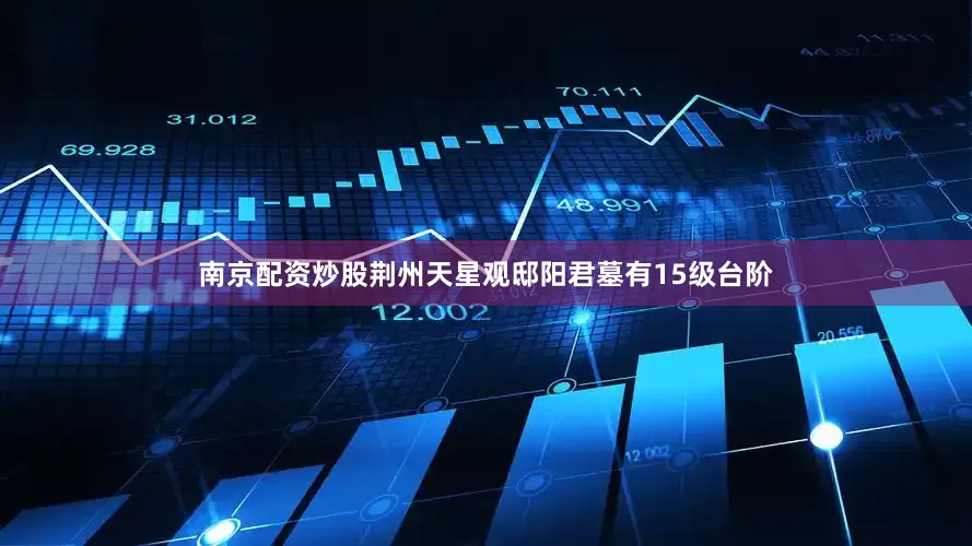 南京配资炒股荆州天星观邸阳君墓有15级台阶