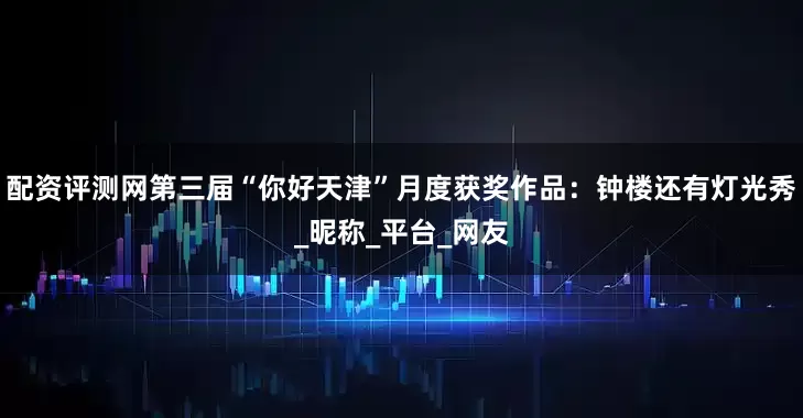 配资评测网第三届“你好天津”月度获奖作品：钟楼还有灯光秀_昵称_平台_网友