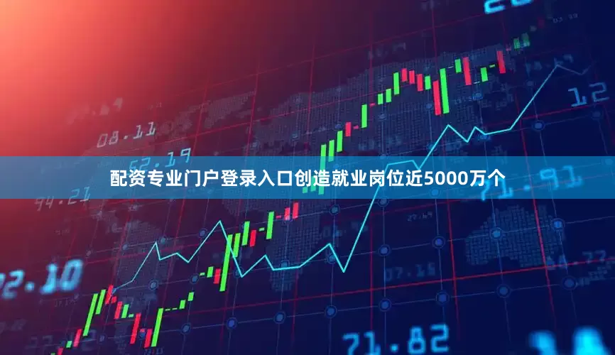 配资专业门户登录入口创造就业岗位近5000万个