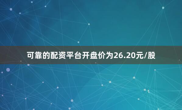 可靠的配资平台开盘价为26.20元/股