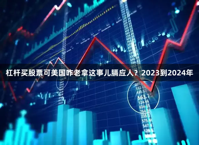 杠杆买股票可美国咋老拿这事儿膈应人？2023到2024年