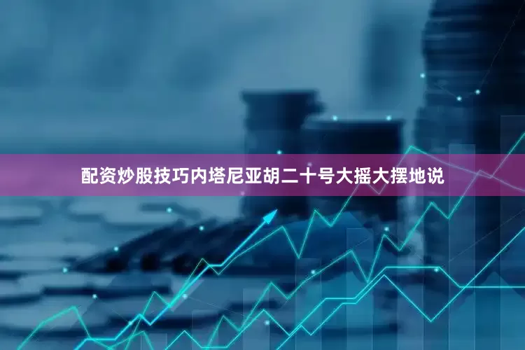 配资炒股技巧内塔尼亚胡二十号大摇大摆地说