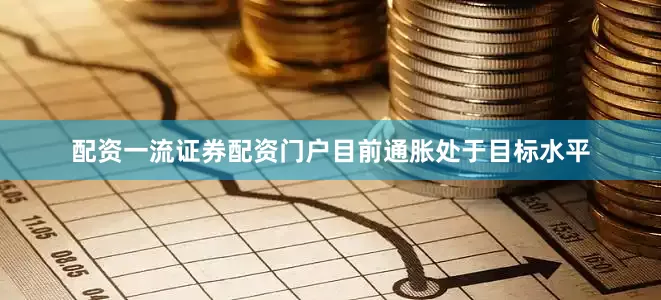 配资一流证券配资门户目前通胀处于目标水平