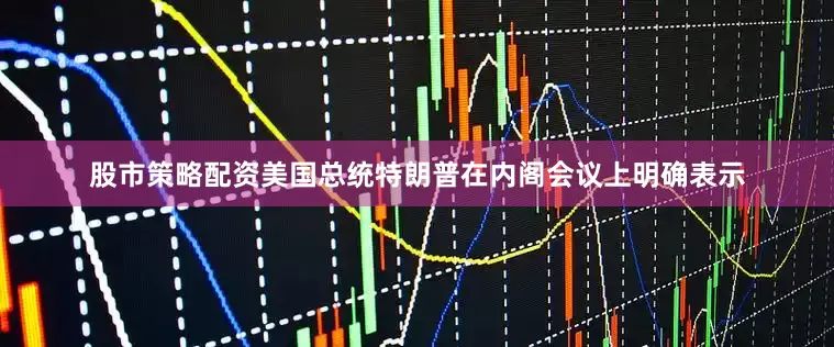 股市策略配资美国总统特朗普在内阁会议上明确表示