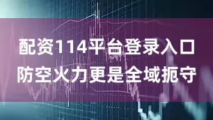 配资114平台登录入口防空火力更是全域扼守