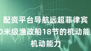 配资平台导航远超菲律宾30米级渔政船18节的机动能力