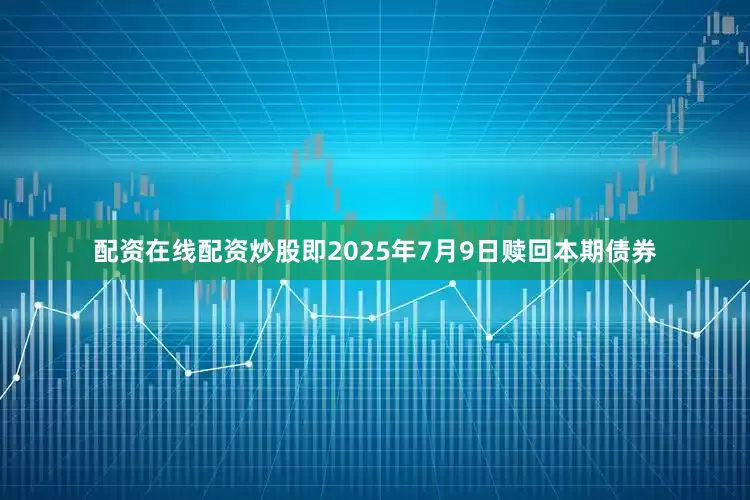 配资在线配资炒股即2025年7月9日赎回本期债券