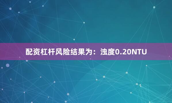 配资杠杆风险结果为：浊度0.20NTU