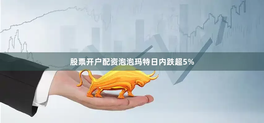 股票开户配资泡泡玛特日内跌超5%