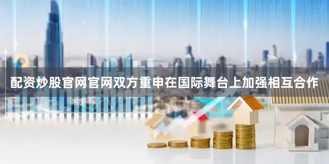 配资炒股官网官网双方重申在国际舞台上加强相互合作