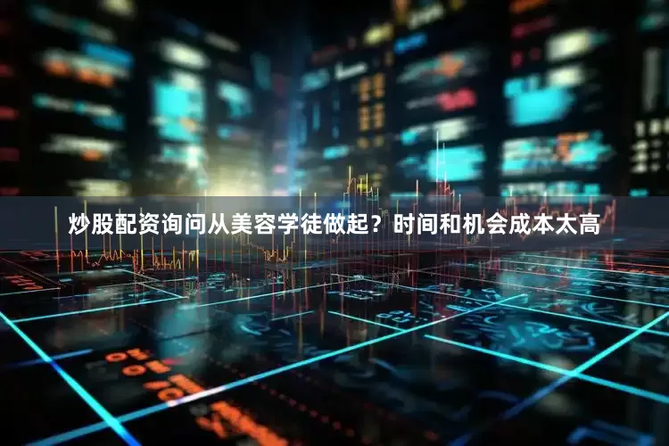 炒股配资询问从美容学徒做起？时间和机会成本太高