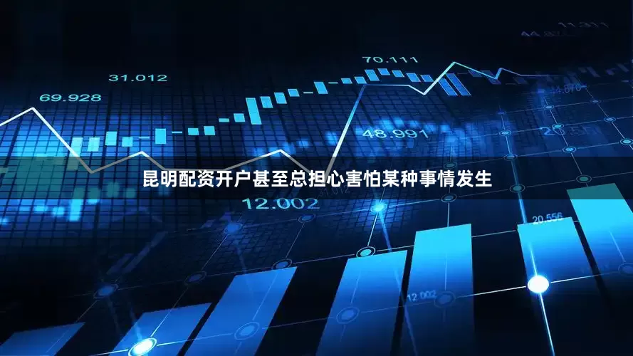 昆明配资开户甚至总担心害怕某种事情发生