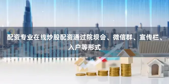 配资专业在线炒股配资通过院坝会、微信群、宣传栏、入户等形式