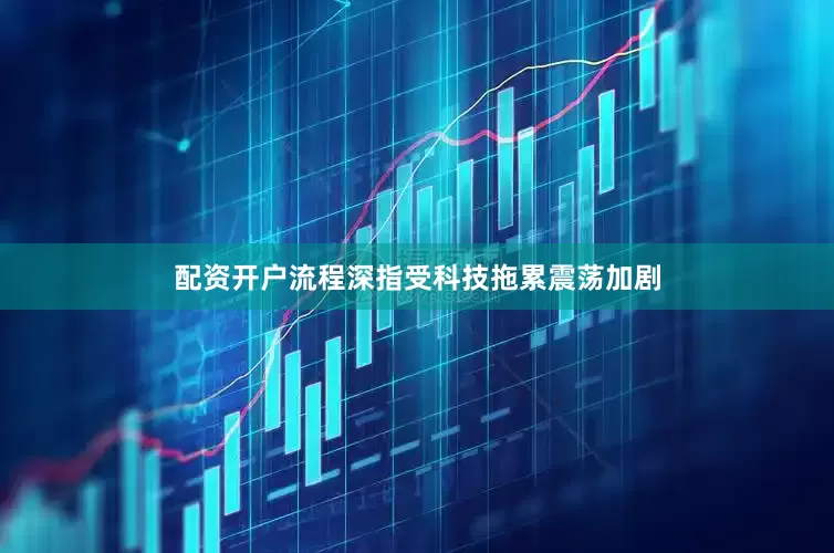 配资开户流程深指受科技拖累震荡加剧