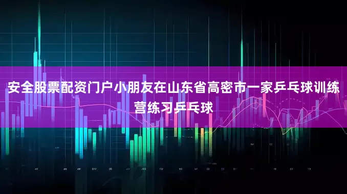 安全股票配资门户小朋友在山东省高密市一家乒乓球训练营练习乒乓球
