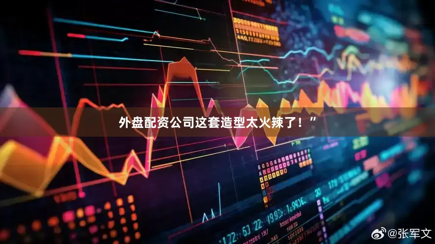 外盘配资公司这套造型太火辣了！”