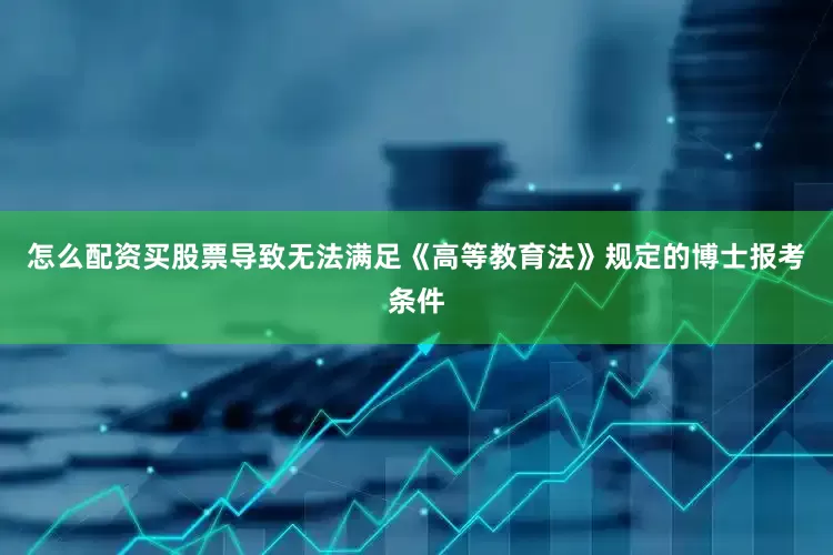 怎么配资买股票导致无法满足《高等教育法》规定的博士报考条件