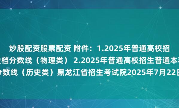 炒股配资股票配资 附件：1.2025年普通高校招生普通本科批平行志愿投档分数线（物理类） 2.2025年普通高校招生普通本科批平行志愿投档分数线（历史类）黑龙江省招生考试院2025年7月22日来源：黑龙江日报编辑：孙　晗发布于：北京市