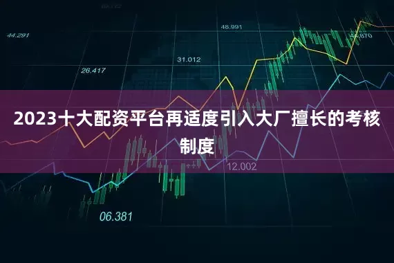 2023十大配资平台再适度引入大厂擅长的考核制度