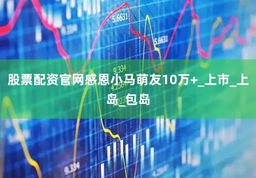 股票配资官网感恩小马萌友10万+_上市_上岛_包岛