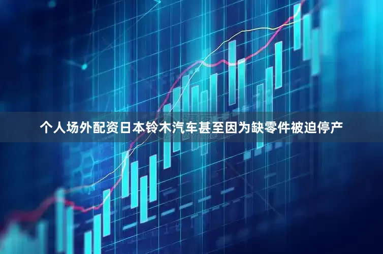 个人场外配资日本铃木汽车甚至因为缺零件被迫停产