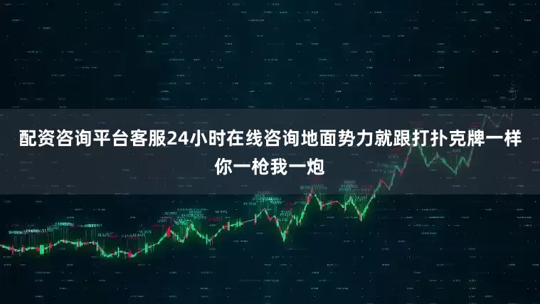 配资咨询平台客服24小时在线咨询地面势力就跟打扑克牌一样你一枪我一炮
