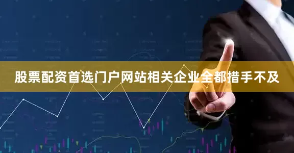 股票配资首选门户网站相关企业全都措手不及
