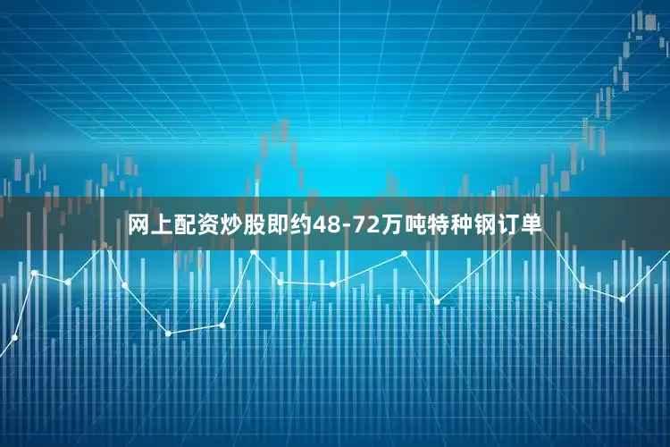 网上配资炒股即约48-72万吨特种钢订单