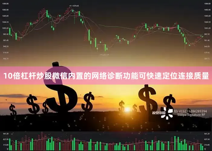 10倍杠杆炒股微信内置的网络诊断功能可快速定位连接质量