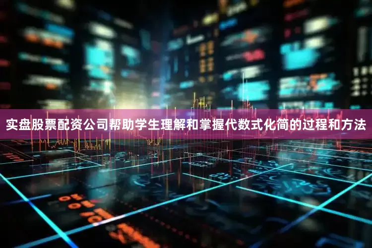 实盘股票配资公司帮助学生理解和掌握代数式化简的过程和方法