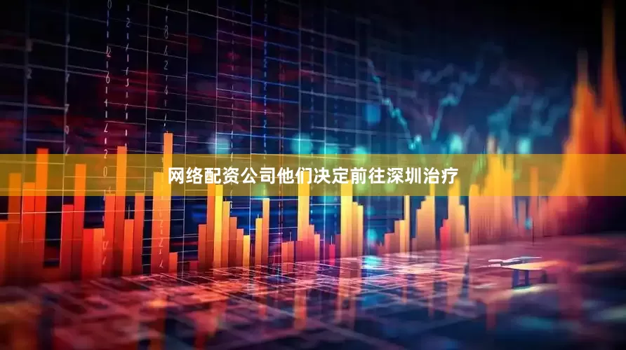 网络配资公司他们决定前往深圳治疗
