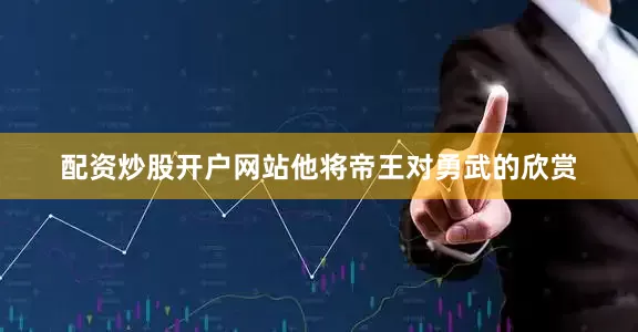 配资炒股开户网站他将帝王对勇武的欣赏