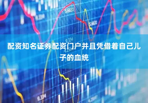 配资知名证券配资门户并且凭借着自己儿子的血统