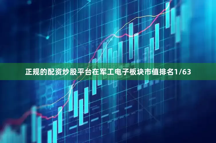 正规的配资炒股平台在军工电子板块市值排名1/63