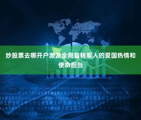 炒股票去哪开户激发全局复转军人的爱国热情和使命担当