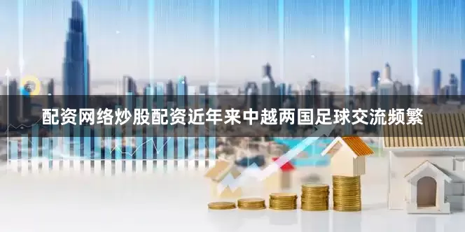 配资网络炒股配资近年来中越两国足球交流频繁