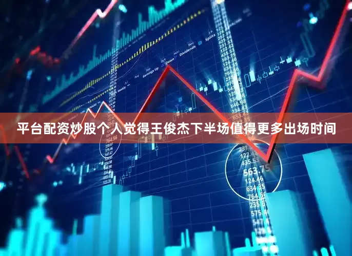 平台配资炒股个人觉得王俊杰下半场值得更多出场时间