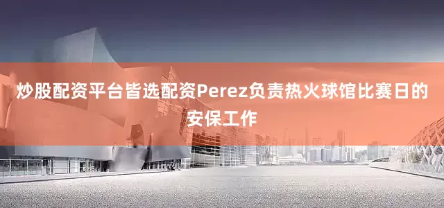 炒股配资平台皆选配资Perez负责热火球馆比赛日的安保工作